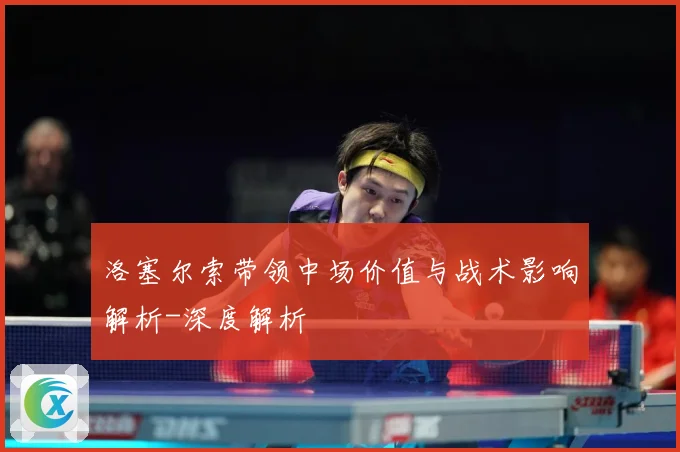 洛塞尔索带领中场价值与战术影响解析-深度解析