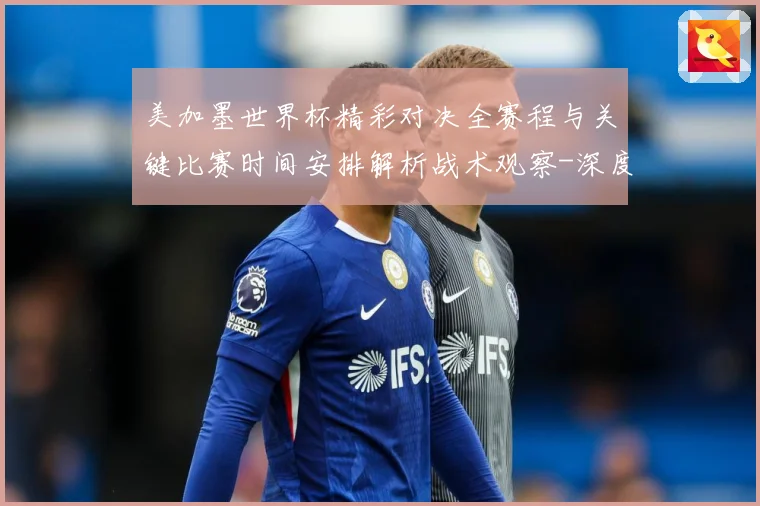 美加墨世界杯精彩对决全赛程与关键比赛时间安排解析战术观察-深度解析