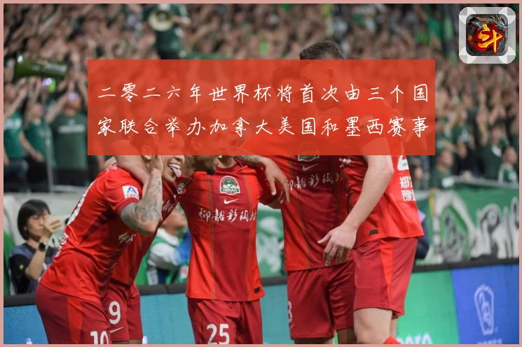 二零二六年世界杯将首次由三个国家联合举办加拿大美国和墨西赛事前瞻-深度解析