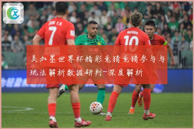 美加墨世界杯精彩竞猜竞猜参与与玩法解析数据研判-深度解析
