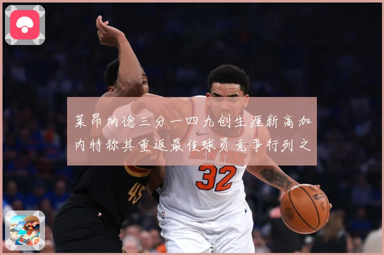 莱昂纳德三分一四九创生涯新高加内特称其重返最佳球员竞争行列之赛场复盘-深度解析