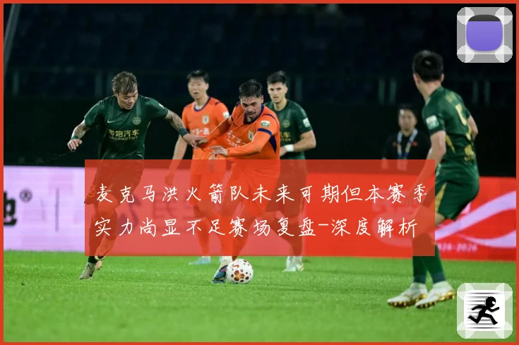 麦克马洪火箭队未来可期但本赛季实力尚显不足赛场复盘-深度解析