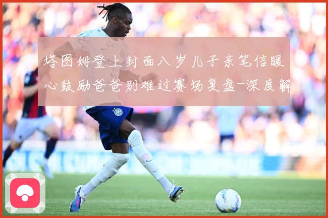 塔图姆登上封面八岁儿子亲笔信暖心鼓励爸爸别难过赛场复盘-深度解析