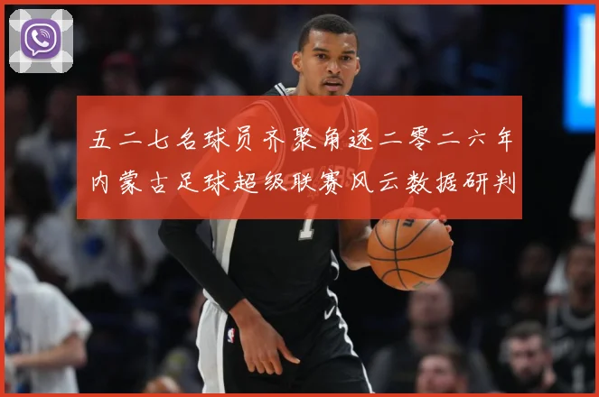 五二七名球员齐聚角逐二零二六年内蒙古足球超级联赛风云数据研判-深度解析