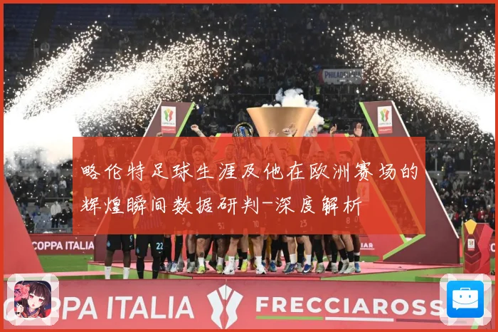 略伦特足球生涯及他在欧洲赛场的辉煌瞬间数据研判-深度解析