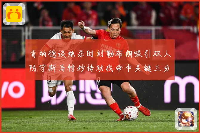肯纳德谈绝杀时刻勒布朗吸引双人防守斯马特妙传助我命中关键三分赛场复盘-深度解析
