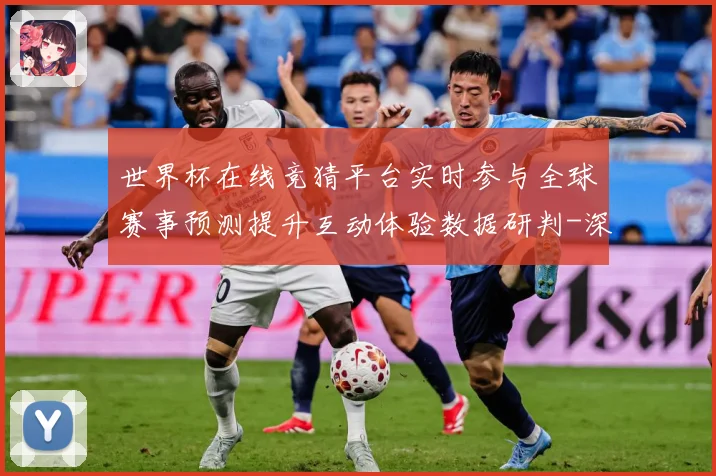 世界杯在线竞猜平台实时参与全球赛事预测提升互动体验数据研判-深度解析