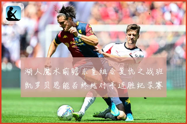 湖人魔术前瞻东皇组合复仇之战班凯罗贝恩能否终结对手连胜纪录赛场复盘-深度解析
