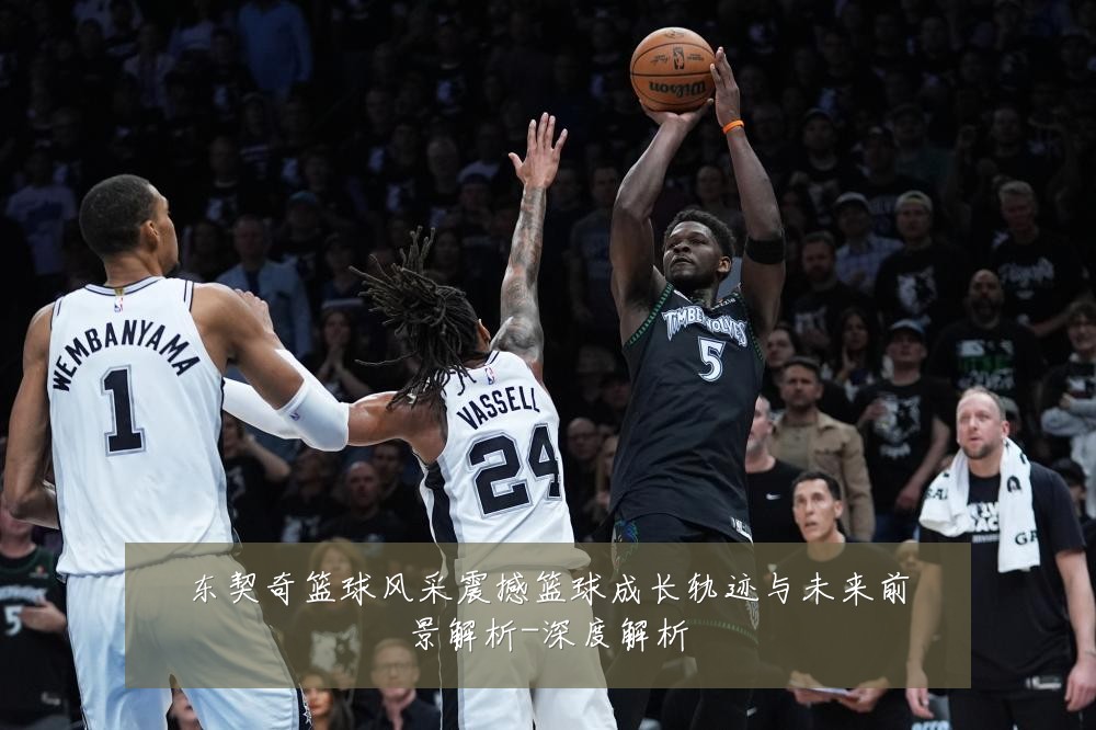 东契奇篮球风采震撼篮球成长轨迹与未来前景解析-深度解析