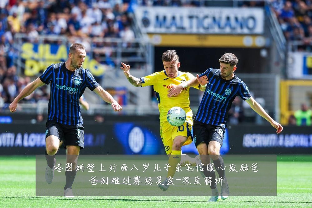 塔图姆登上封面八岁儿子亲笔信暖心鼓励爸爸别难过赛场复盘-深度解析