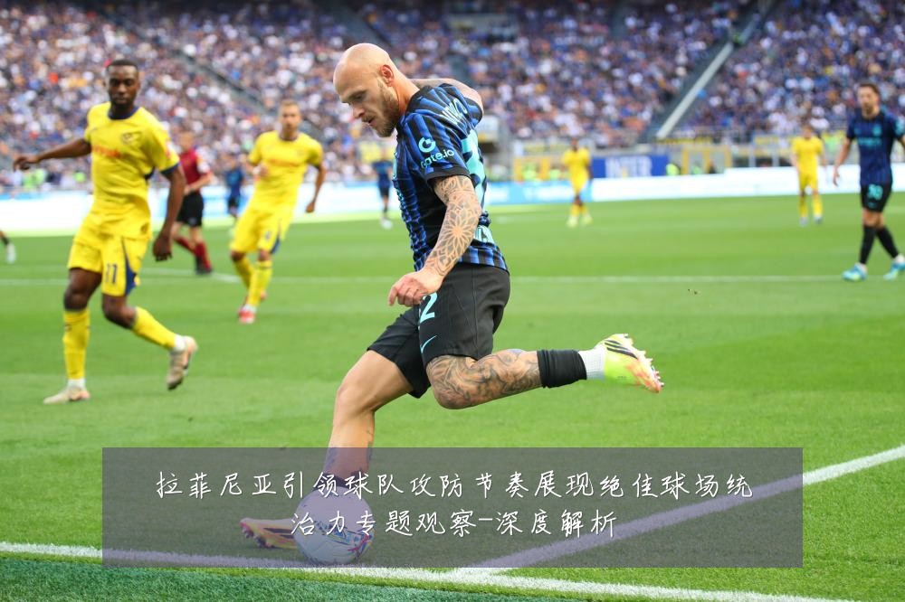 拉菲尼亚引领球队攻防节奏展现绝佳球场统治力专题观察-深度解析