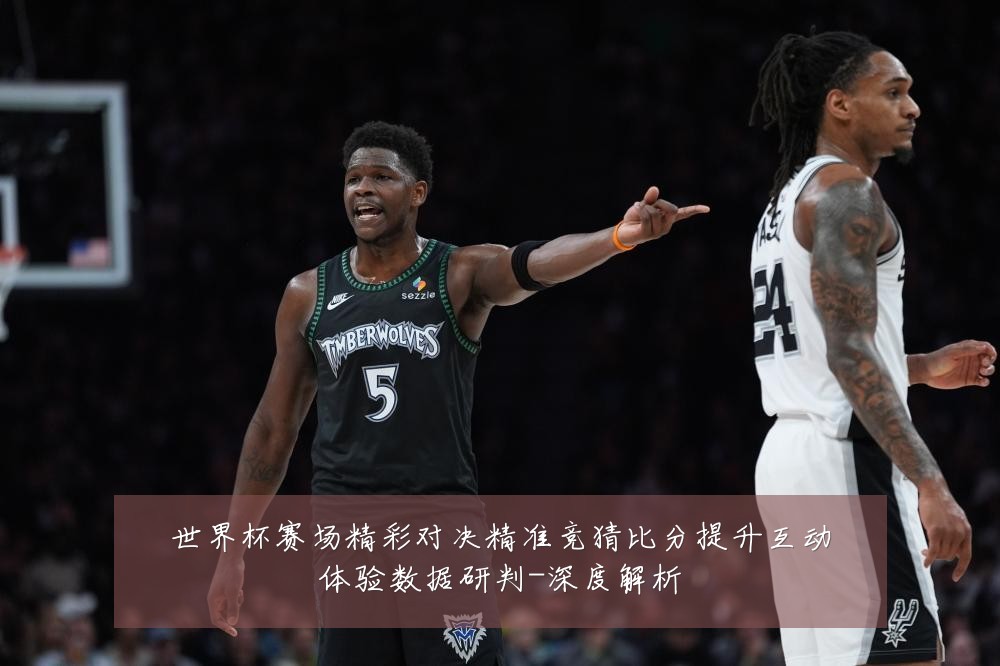 世界杯赛场精彩对决精准竞猜比分提升互动体验数据研判-深度解析